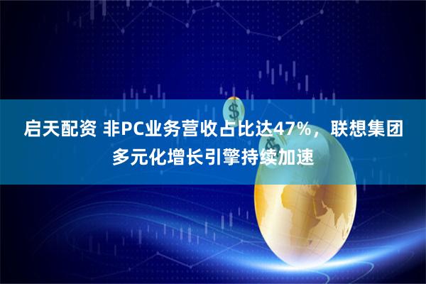 启天配资 非PC业务营收占比达47%，联想集团多元化增长引擎持续加速