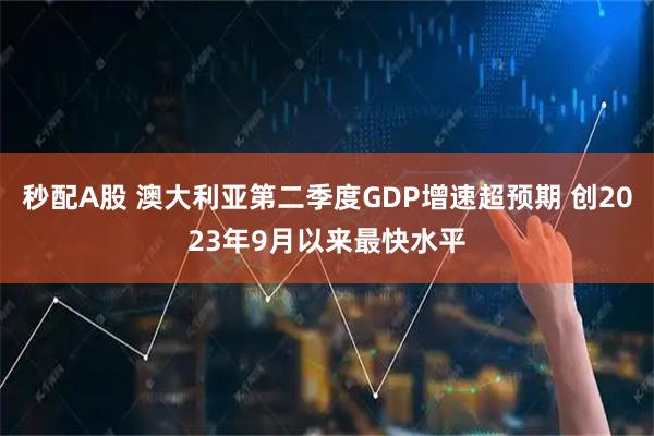 秒配A股 澳大利亚第二季度GDP增速超预期 创2023年9月以来最快水平