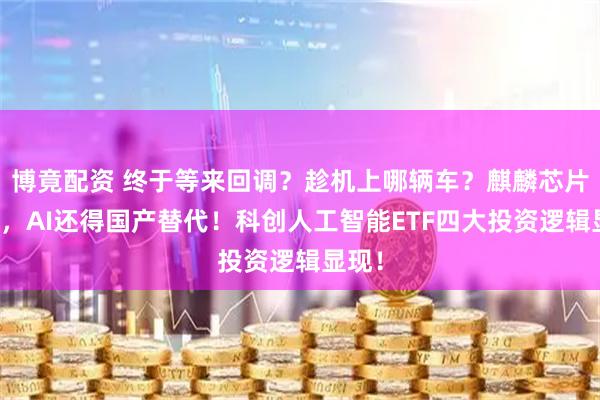 博竟配资 终于等来回调？趁机上哪辆车？麒麟芯片重现，AI还得国产替代！科创人工智能ETF四大投资逻辑显现！