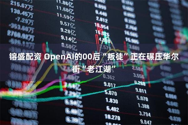 镕盛配资 OpenAI的00后“叛徒”正在碾压华尔街“老江湖”