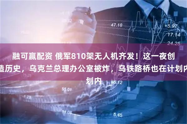 融可赢配资 俄军810架无人机齐发！这一夜创造历史，乌克兰总理办公室被炸，乌铁路桥也在计划内