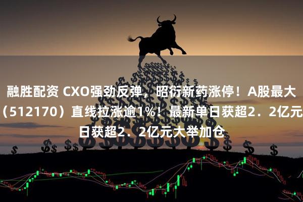 融胜配资 CXO强劲反弹，昭衍新药涨停！A股最大医疗ETF（512170）直线拉涨逾1%！最新单日获超2．2亿元大举加仓