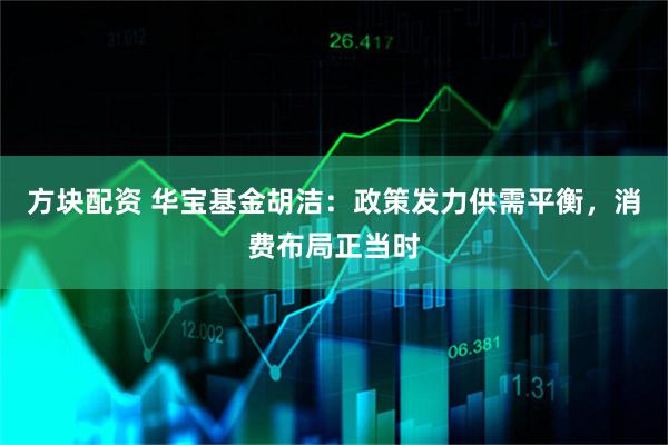 方块配资 华宝基金胡洁：政策发力供需平衡，消费布局正当时