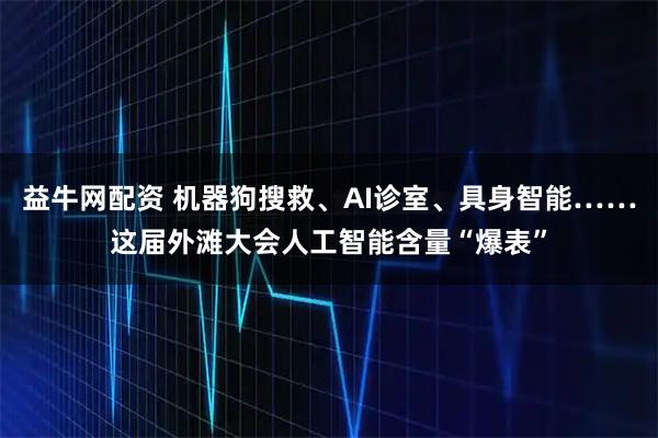 益牛网配资 机器狗搜救、AI诊室、具身智能……这届外滩大会人工智能含量“爆表”