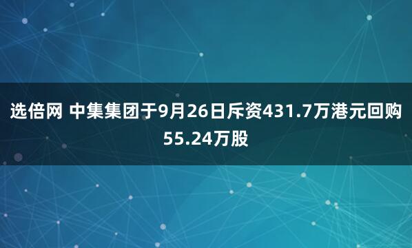 选倍网 中集集团于9月26日斥资431.7万港元回购55.24万股