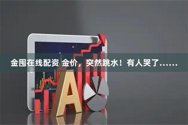 金囤在线配资 金价，突然跳水！有人哭了……