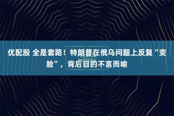 优配股 全是套路！特朗普在俄乌问题上反复“变脸”，背后目的不言而喻