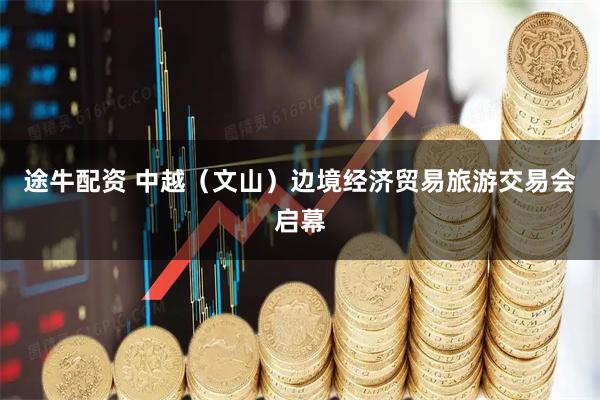 途牛配资 中越（文山）边境经济贸易旅游交易会启幕