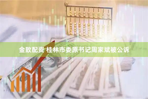 金致配资 桂林市委原书记周家斌被公诉