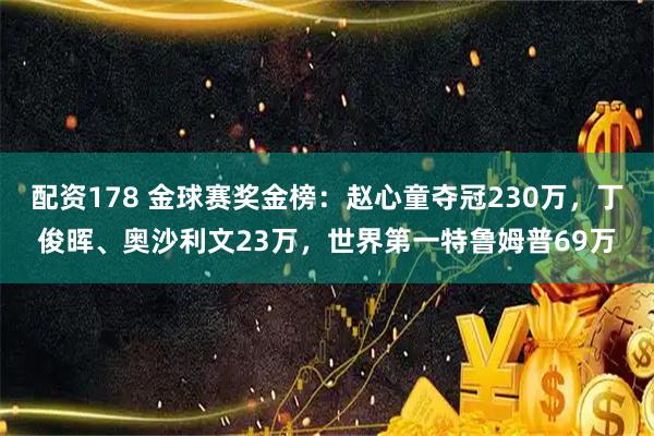配资178 金球赛奖金榜：赵心童夺冠230万，丁俊晖、奥沙利文23万，世界第一特鲁姆普69万