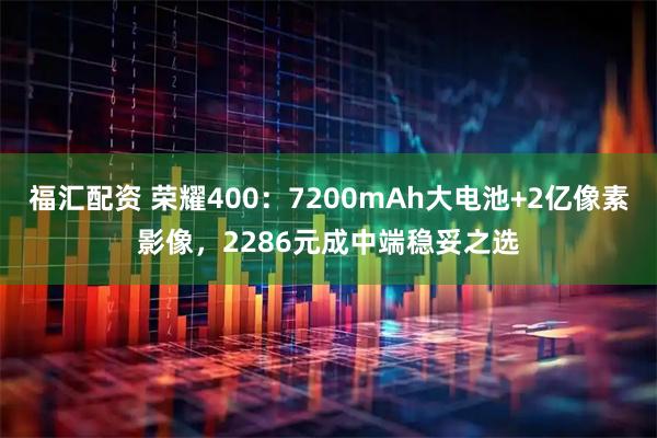 福汇配资 荣耀400：7200mAh大电池+2亿像素影像，2286元成中端稳妥之选