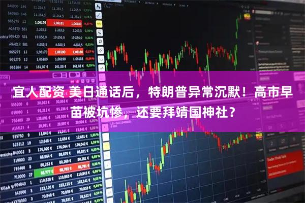 宜人配资 美日通话后，特朗普异常沉默！高市早苗被坑惨，还要拜靖国神社？