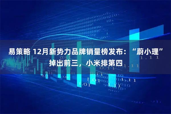 易策略 12月新势力品牌销量榜发布：“蔚小理”掉出前三，小米排第四