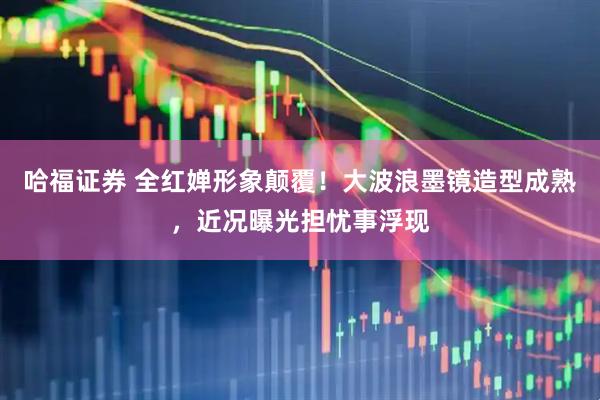 哈福证券 全红婵形象颠覆!大波浪墨镜造型成熟,近况曝光担忧事浮现