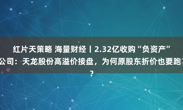 红片天策略 海量财经丨2.32亿收购“负资产”公司：天龙股份高溢价接盘，为何原股东折价也要跑？
