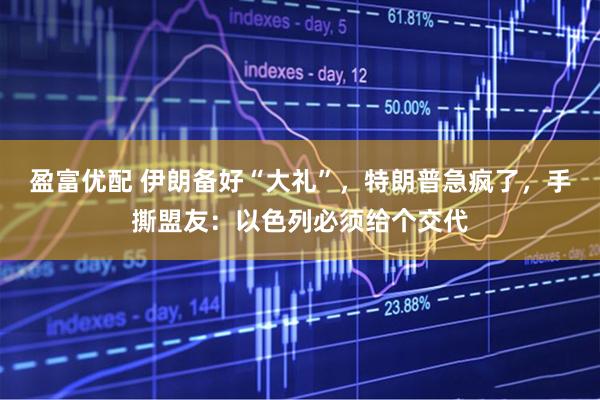 盈富优配 伊朗备好“大礼”,特朗普急疯了,手撕盟友:以色列必须给个交代