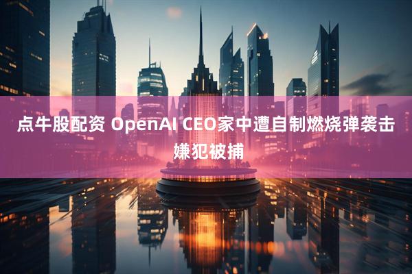 点牛股配资 OpenAI CEO家中遭自制燃烧弹袭击 嫌犯被捕