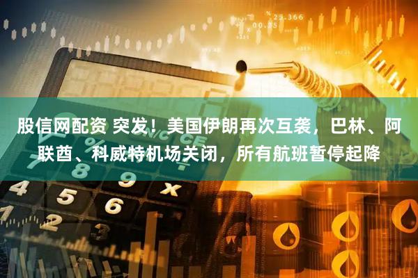 股信网配资 突发！美国伊朗再次互袭，巴林、阿联酋、科威特机场关闭，所有航班暂停起降