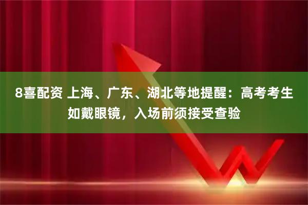 8喜配资 上海、广东、湖北等地提醒：高考考生如戴眼镜，入场前须接受查验